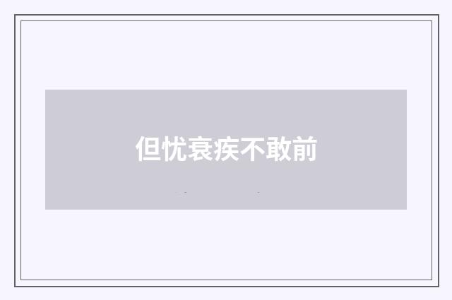但忧衰疾不敢前