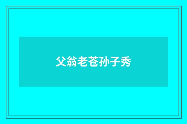 父翁老苍孙子秀