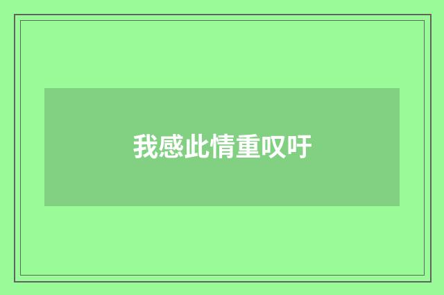我感此情重叹吁
