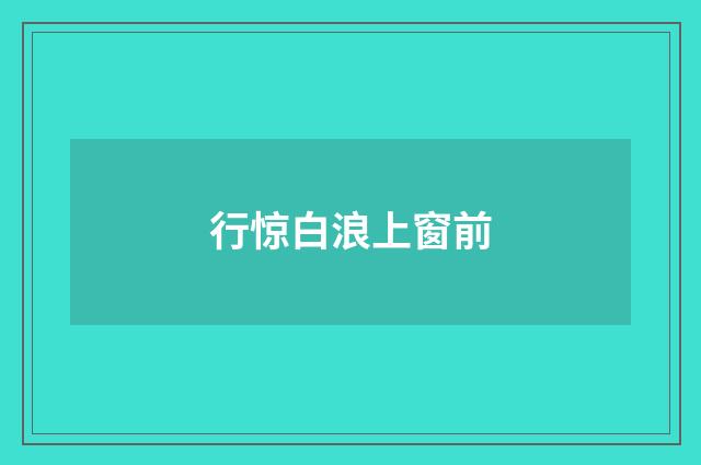 行惊白浪上窗前