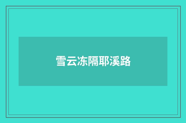 雪云冻隔耶溪路