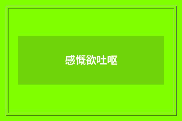 感慨欲吐呕