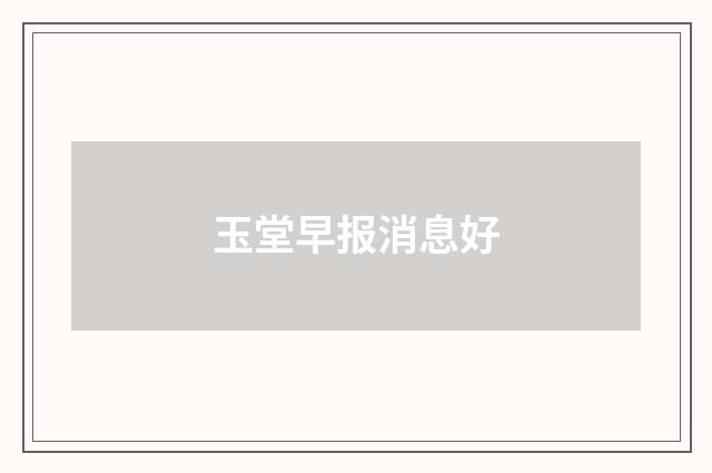 玉堂早报消息好