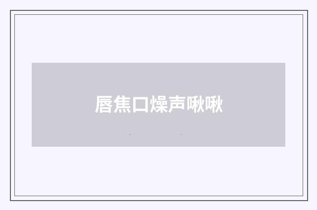唇焦口燥声啾啾