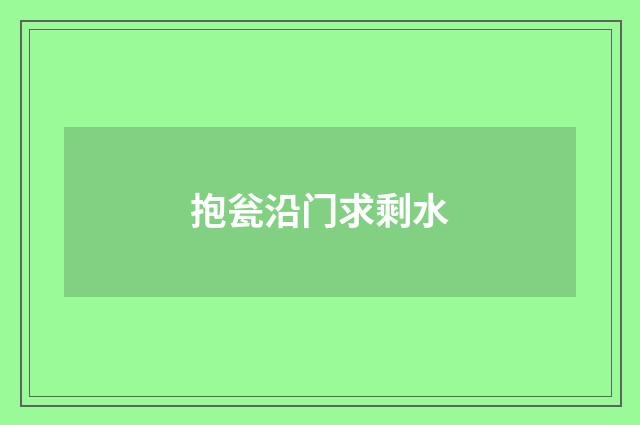 抱瓮沿门求剩水