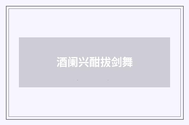酒阑兴酣拔剑舞