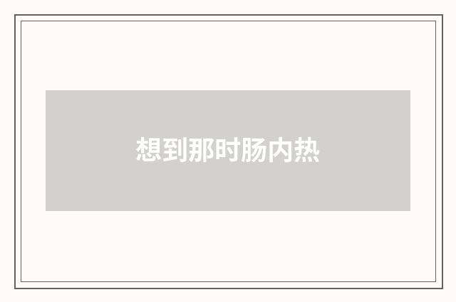 想到那时肠内热