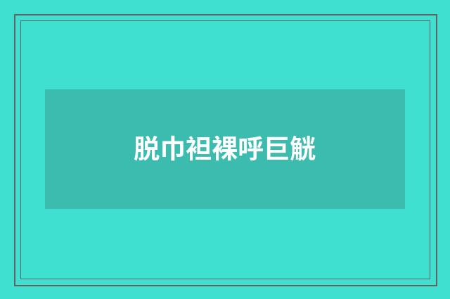 脱巾袒裸呼巨觥