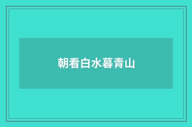 朝看白水暮青山