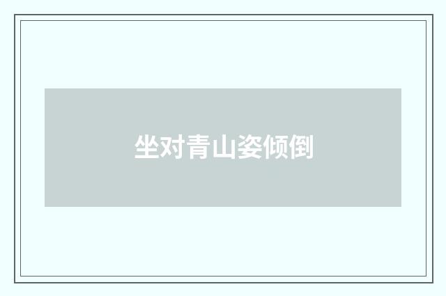 坐对青山姿倾倒