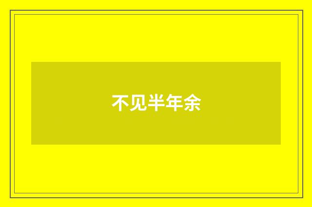 不见半年余