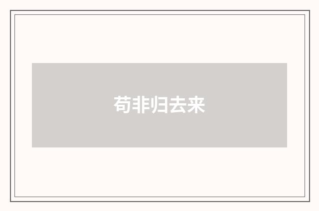苟非归去来