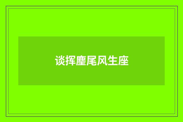 谈挥麈尾风生座