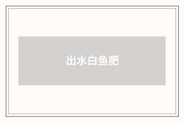 出水白鱼肥