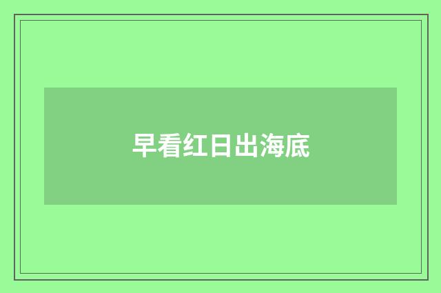 早看红日出海底
