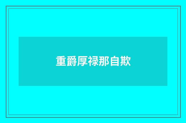 重爵厚禄那自欺