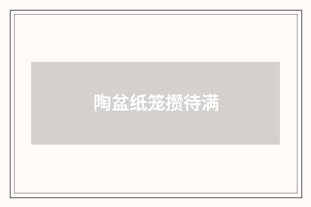 陶盆纸笼攒待满