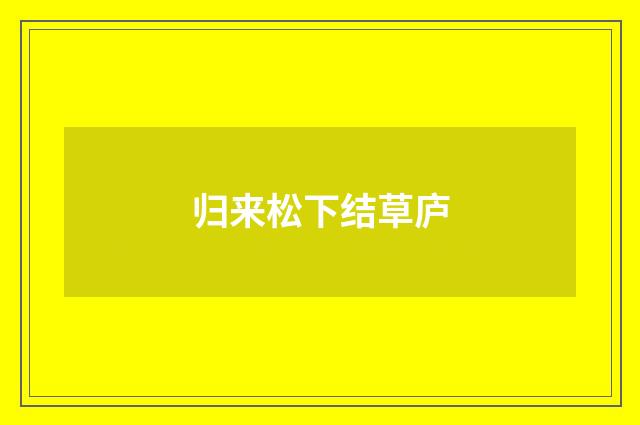 归来松下结草庐