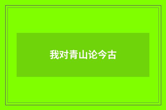我对青山论今古
