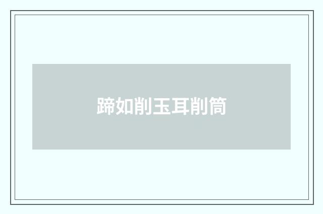 蹄如削玉耳削筒