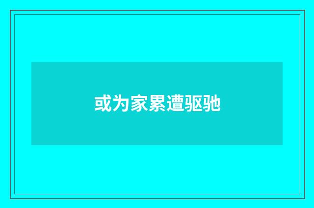 或为家累遭驱驰