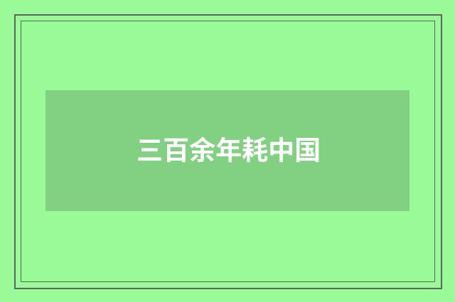 三百余年耗中国