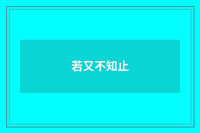若又不知止