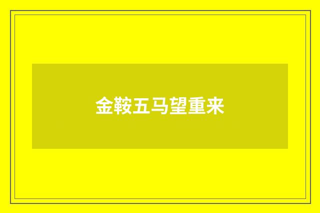 金鞍五马望重来