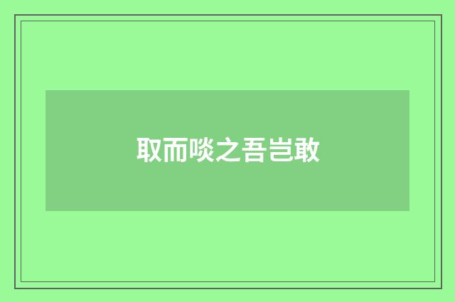取而啖之吾岂敢