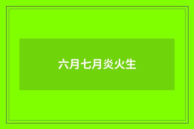 六月七月炎火生