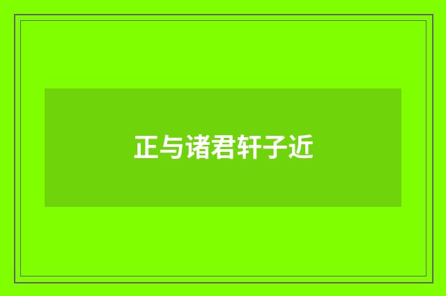 正与诸君轩子近