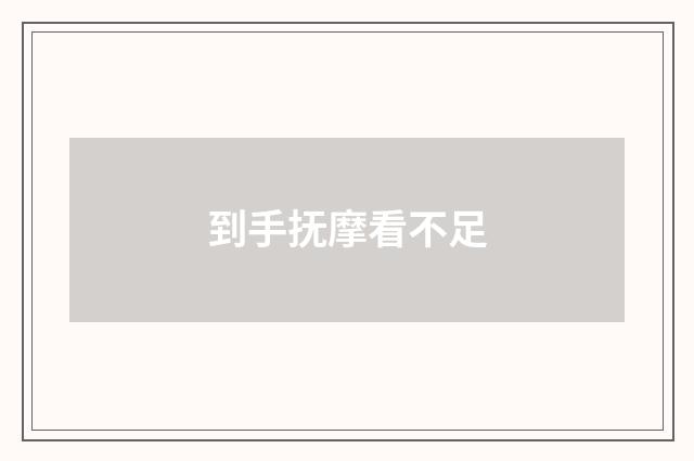 到手抚摩看不足