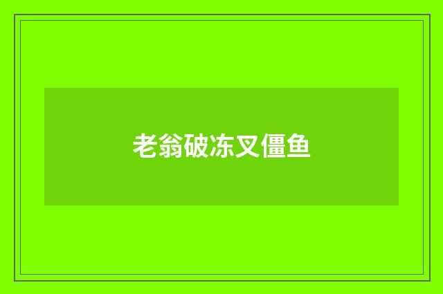 老翁破冻叉僵鱼