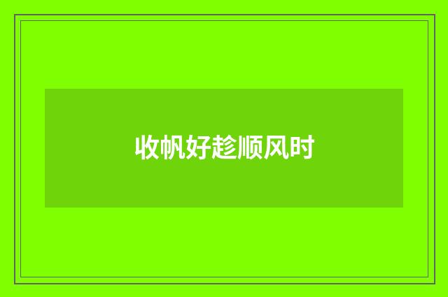 收帆好趁顺风时