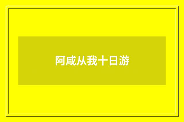阿咸从我十日游