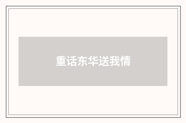 重话东华送我情