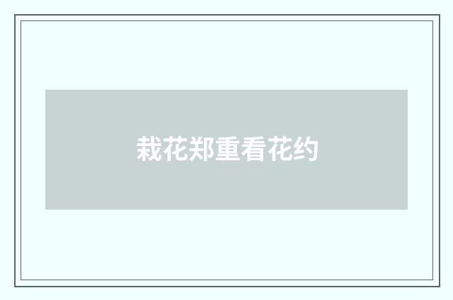 栽花郑重看花约