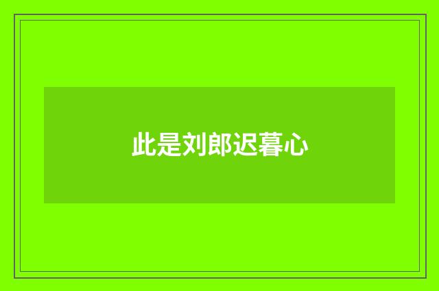 此是刘郎迟暮心