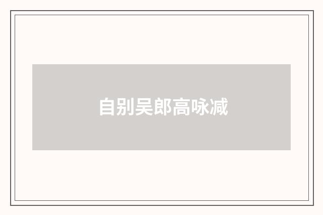 自别吴郎高咏减