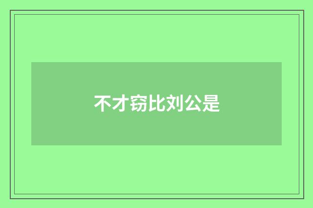不才窃比刘公是