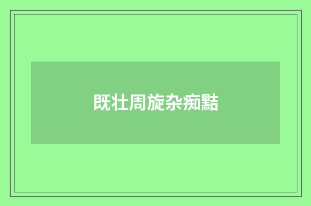 既壮周旋杂痴黠