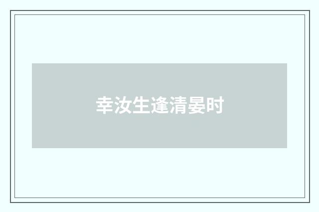 幸汝生逢清晏时