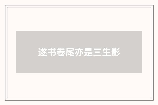 遂书卷尾亦是三生影