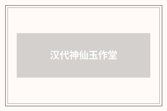 汉代神仙玉作堂