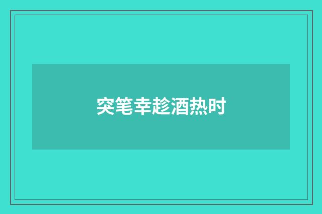 突笔幸趁酒热时