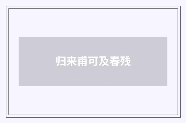 归来甫可及春残