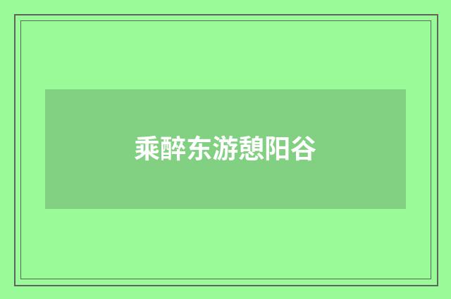 乘醉东游憩阳谷
