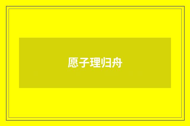 愿子理归舟