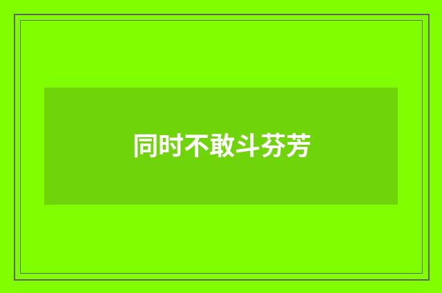 同时不敢斗芬芳