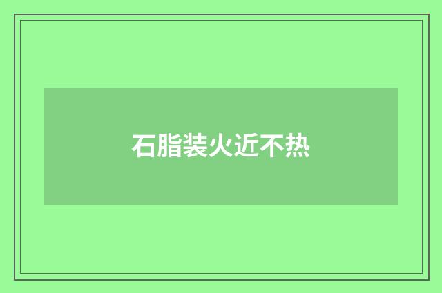 石脂装火近不热